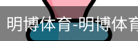 明博体育-明博体育官网-明博体育下载注册登录入口平台